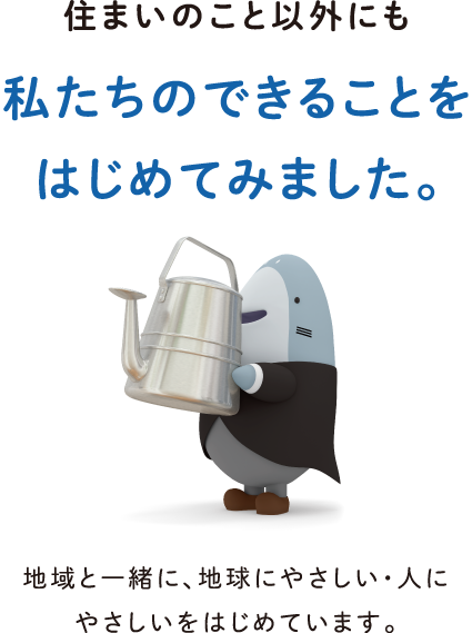 住まいのこと以外にも私たちのできることをはじめてみました。地域と一緒に、地球にやさしい・人にやさしいをはじめています。