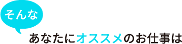 そんなあなたにオススメのお仕事は